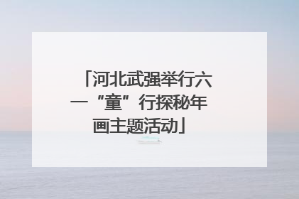 河北武强举行六一“童”行探秘年画主题活动